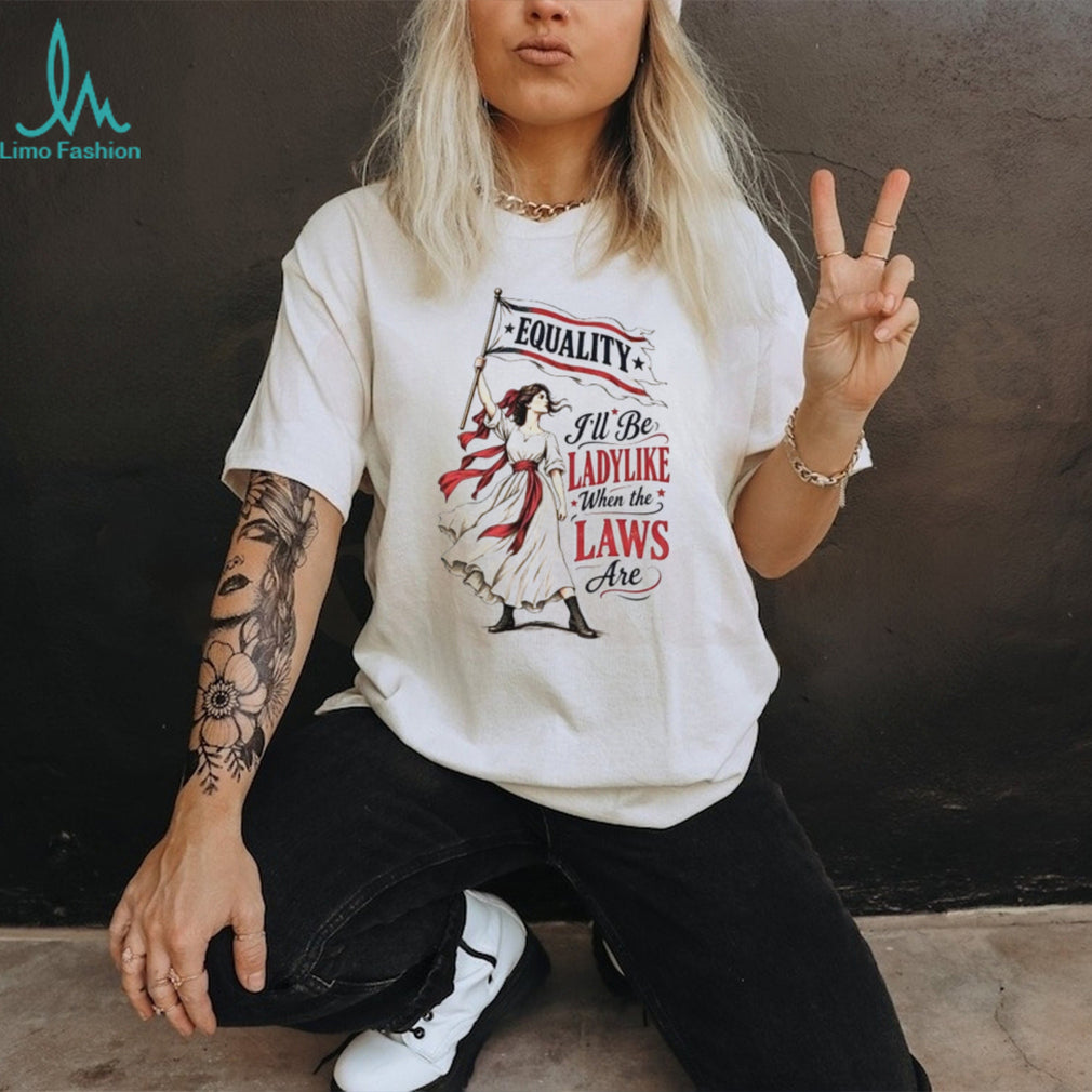 Equality I’ll Be Ladylike When the Laws Are shirt