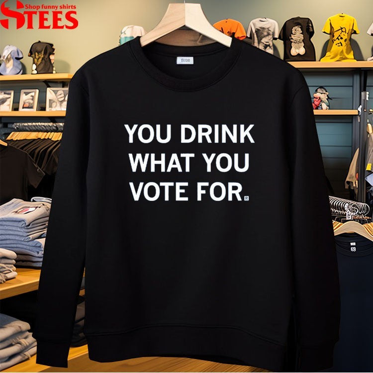 You Drink What You Vote For T-shirts