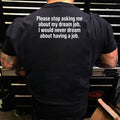 Please Stop Asking Me About My Dream Job I Would Never Dream About Working T Shirt