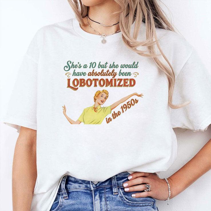 She’s A 10 But She Would Have Absolutely Been Lobotomized In The 1950s Shirt Unisex