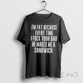 Trending Im Fat Because Every Time I Fuck Your Dad He Makes Me A Sandwich