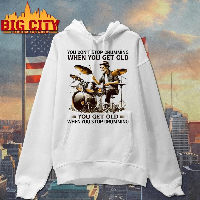 You Dont Stop Drumming When You Get Old You Get Old When You Stop Drumming Pleasures Of Old Age Shirt