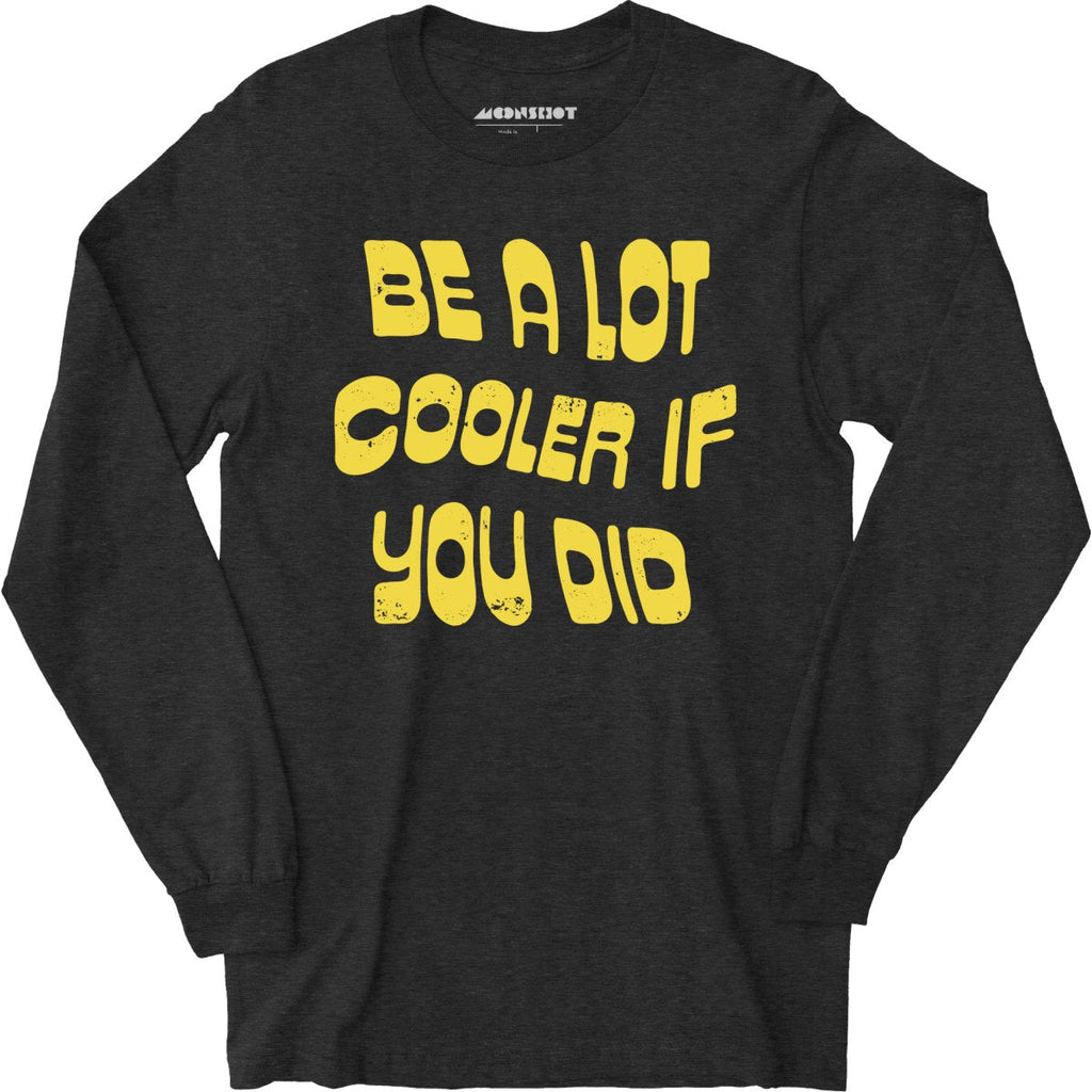Be a Lot Cooler if You Did - Long Sleeve