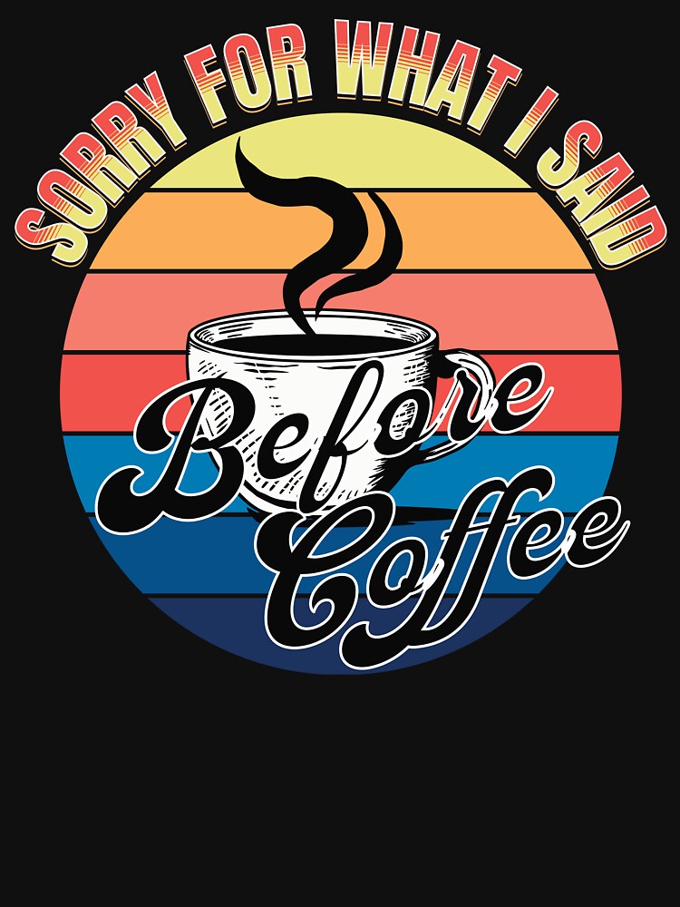 Sorry For What I Said Before Coffee Funny Tee by ShutEyeShirts