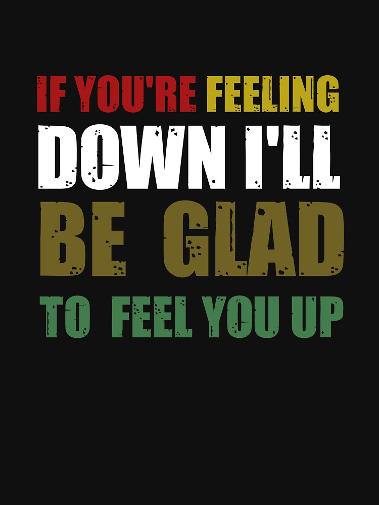 If You're Feeling Down I'll Be Glad To Feel You Up by GELPADON15