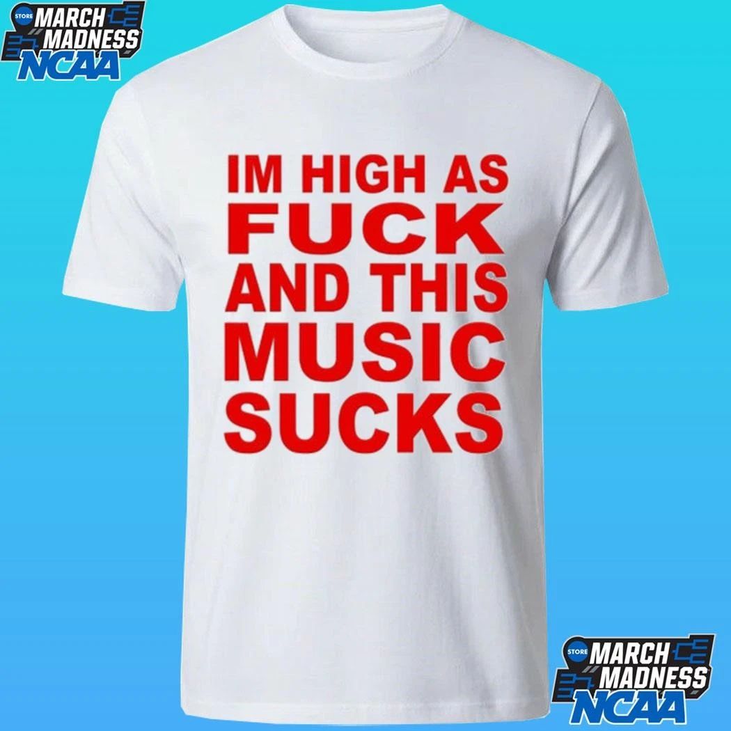 I’m High As Fuck And This Music Sucks Shirt