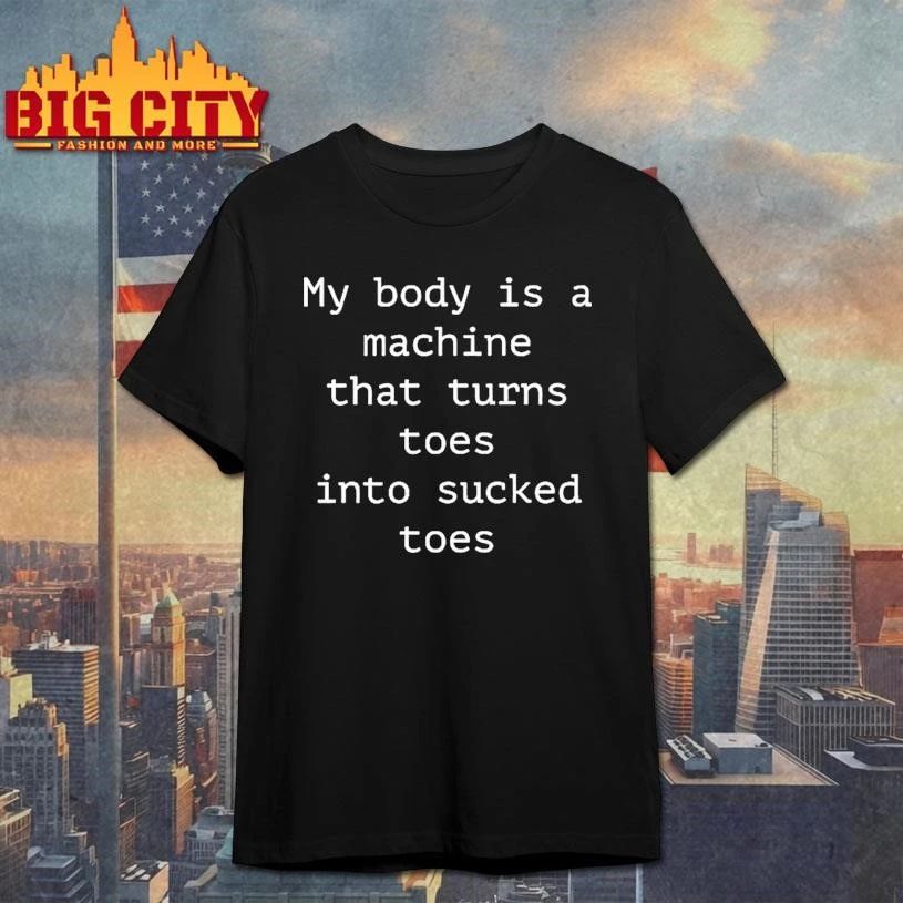 My Body Is A Machine That Turns Toes Into Sucked Toes Shirt