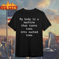 My Body Is A Machine That Turns Toes Into Sucked Toes Shirt