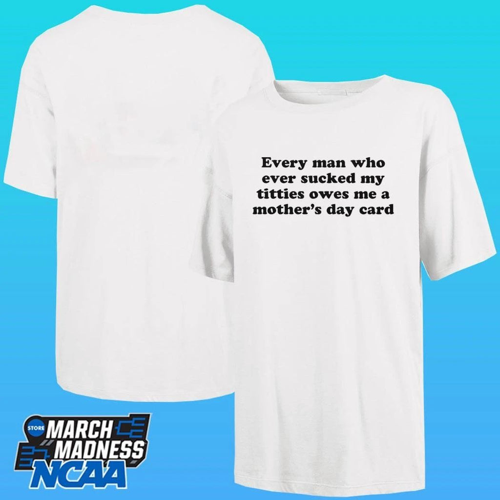 Every Man Who Ever Sucked My Titties Owes Me A Mother’s Day Card Shirt