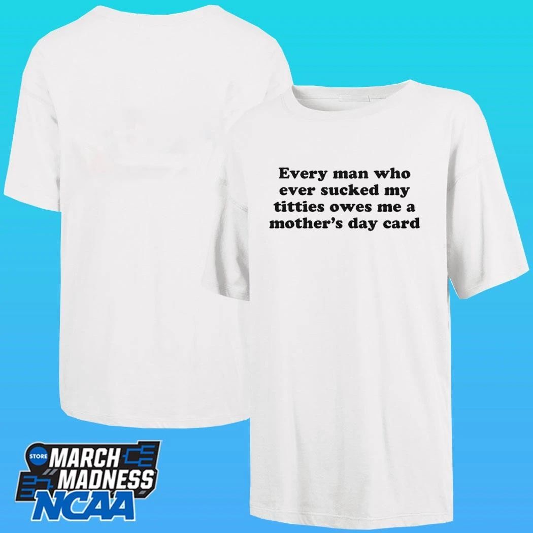 Every Man Who Ever Sucked My Titties Owes Me A Mother’s Day Card Shirt