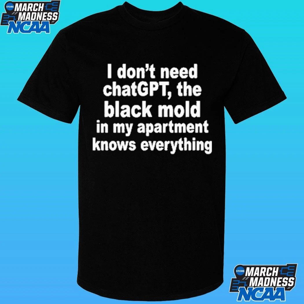 I Don’t Need Chatgpt The Black Mold In My Apartment Knows Everything Shirt