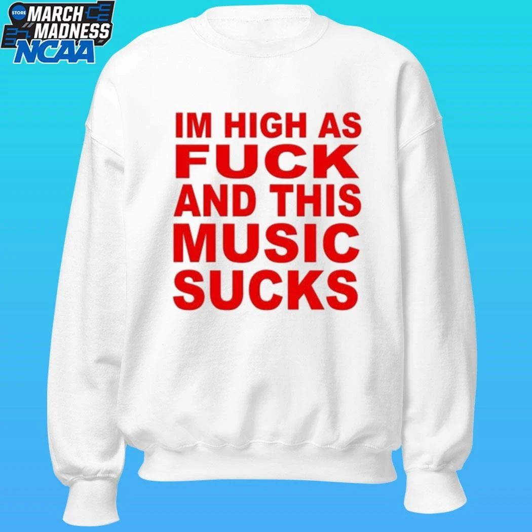 I’m High As Fuck And This Music Sucks Shirt