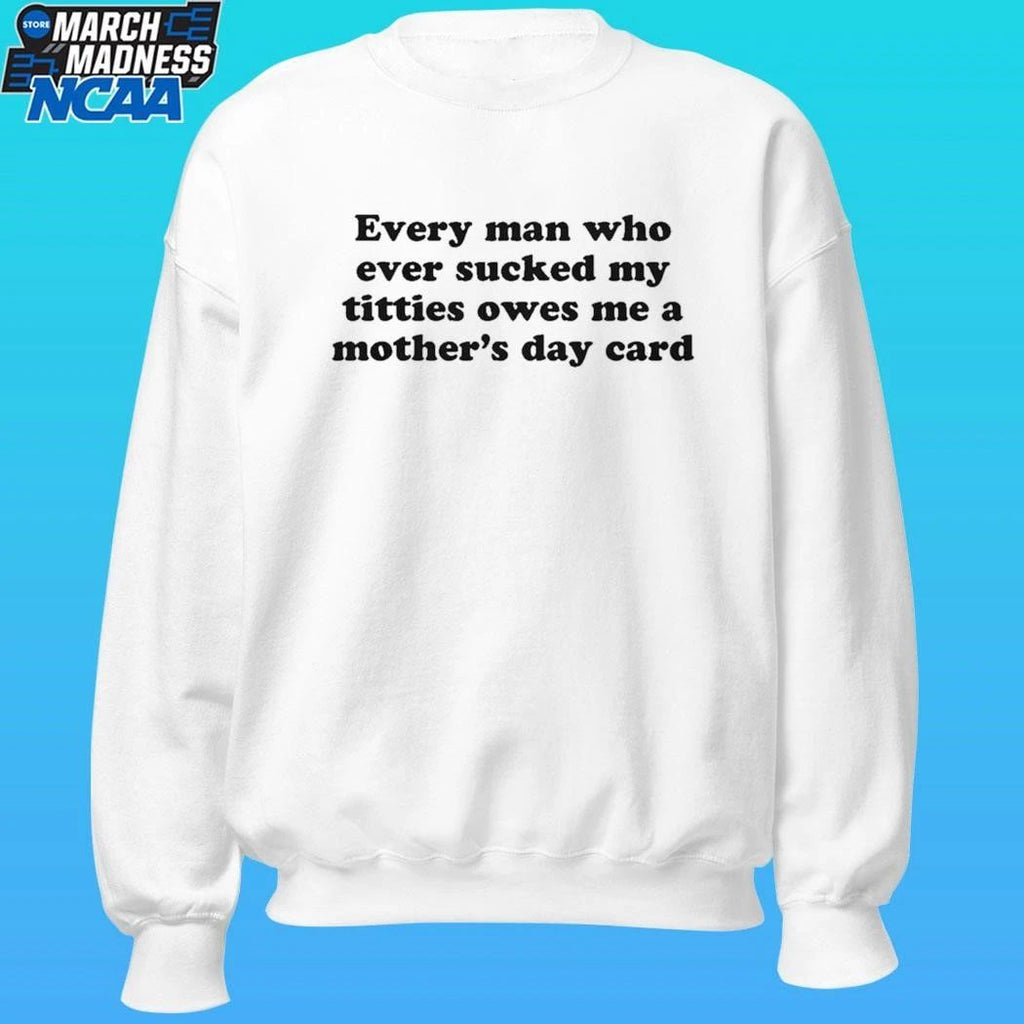 Every Man Who Ever Sucked My Titties Owes Me A Mother’s Day Card Shirt