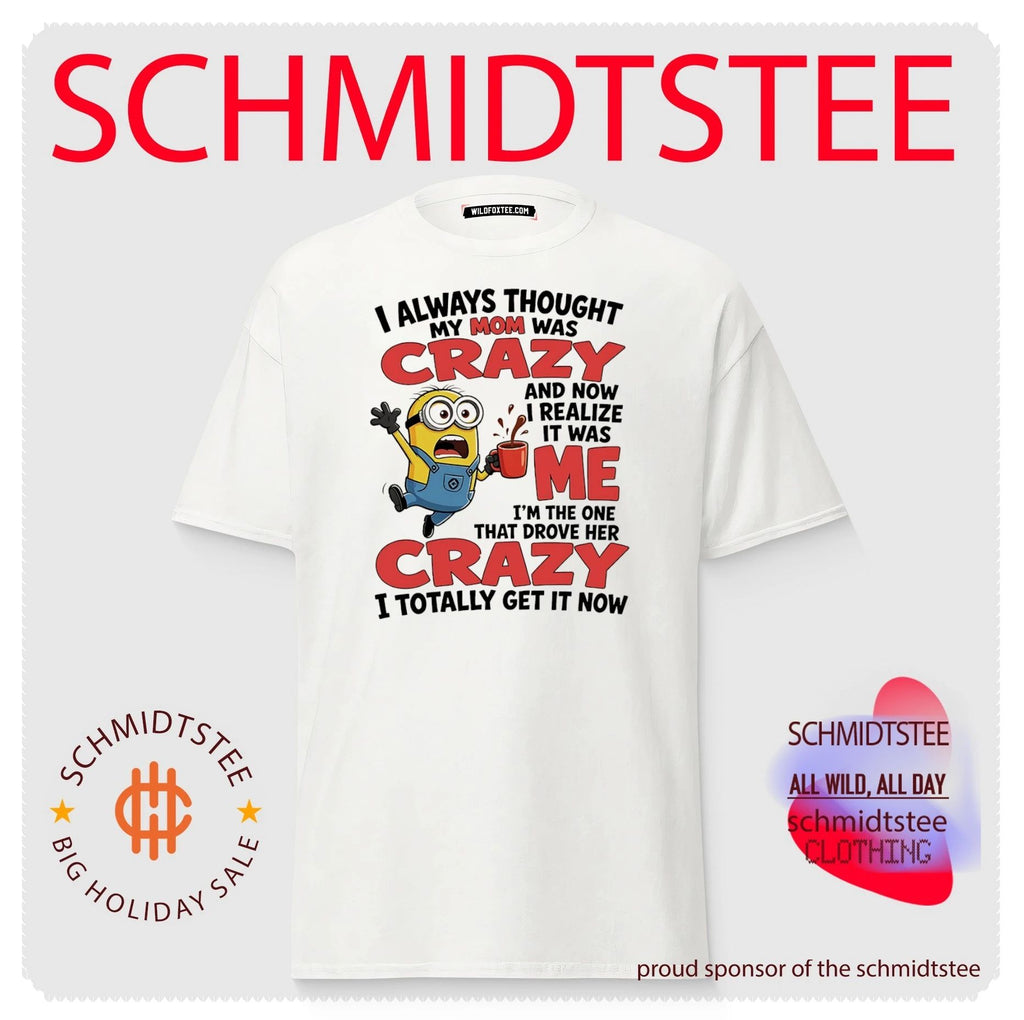 Minion I always thought my mom was crazy and now I realize it was me I’m the one that drove her crazy I totally get it now shirt