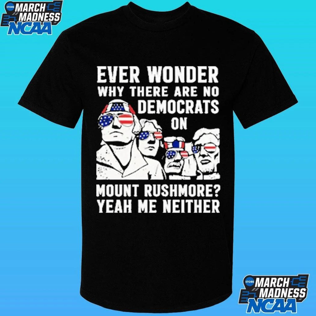 Ever Wonder Why There Are No Democrats On Mount Rushmore Yeah Me Neither Shirt
