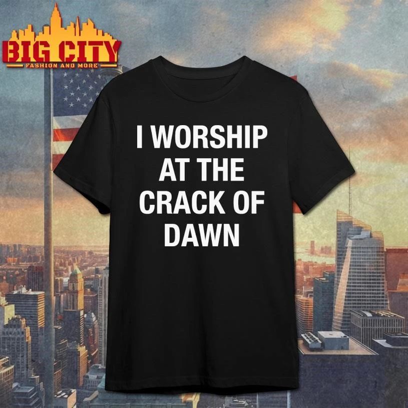 I Worship At The Crack Of Dawn Shirt