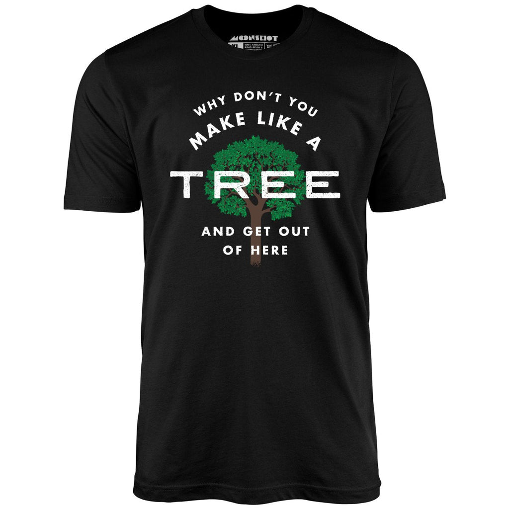 Why Don't You Make Like a Tree and Get Out of Here - Unisex