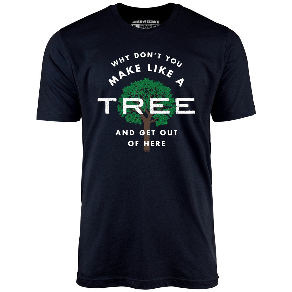 Why Don't You Make Like a Tree and Get Out of Here - Unisex
