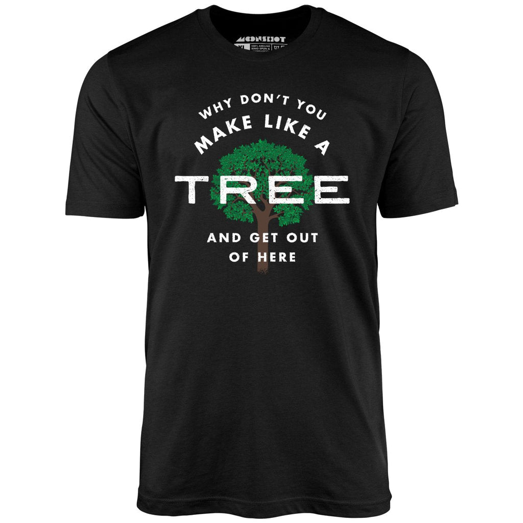 Why Don't You Make Like a Tree and Get Out of Here - Unisex