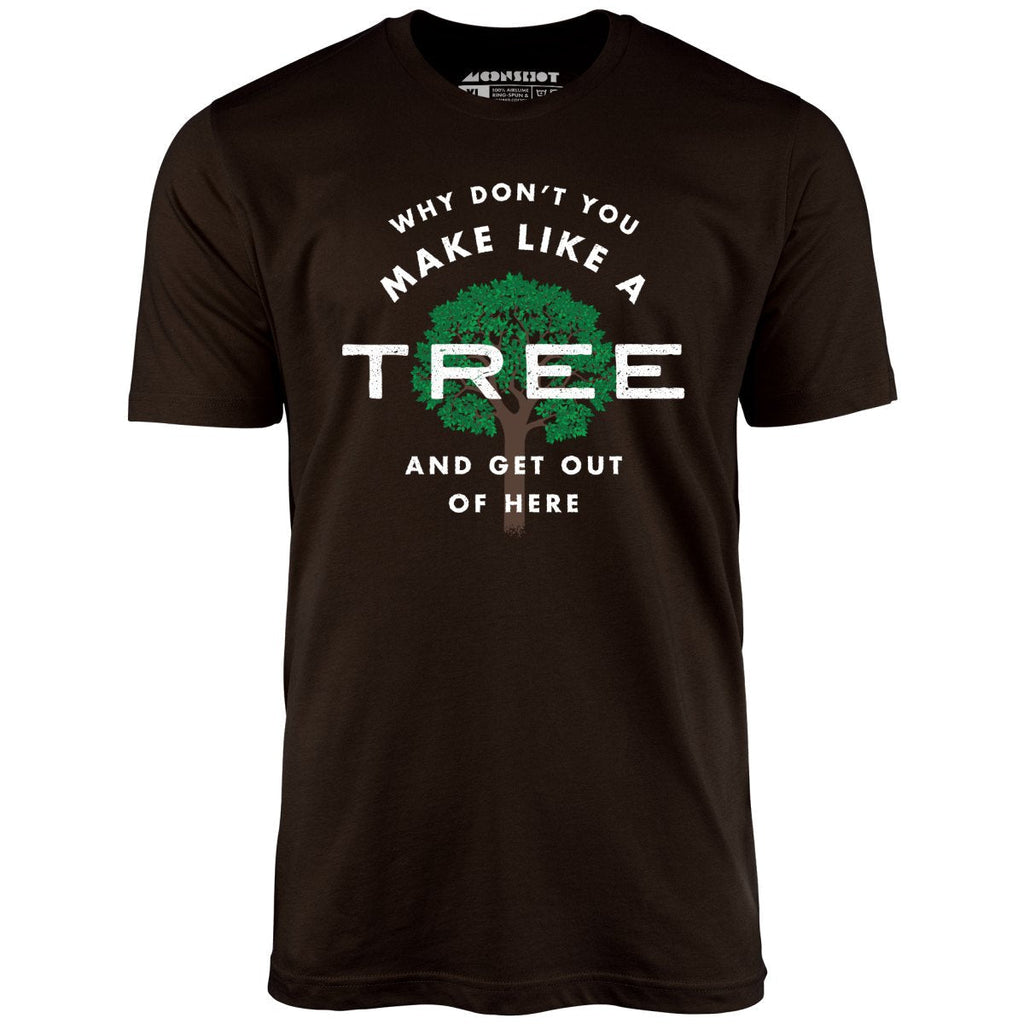 Why Don't You Make Like a Tree and Get Out of Here - Unisex